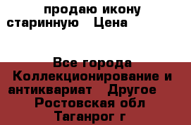 продаю икону старинную › Цена ­ 300 000 - Все города Коллекционирование и антиквариат » Другое   . Ростовская обл.,Таганрог г.